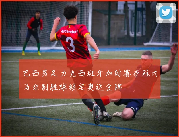 巴西男足力克西班牙加时赛夺冠内马尔制胜球锁定奥运金牌