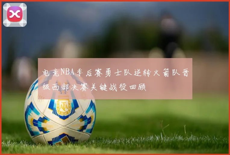 电竞NBA季后赛勇士队逆转火箭队晋级西部决赛关键战役回顾