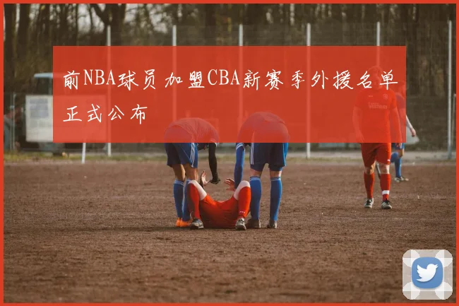 前NBA球员加盟CBA新赛季外援名单正式公布