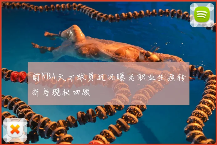 前NBA天才球员近况曝光职业生涯转折与现状回顾