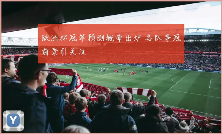欧洲杯冠军预测概率出炉 各队争冠前景引关注