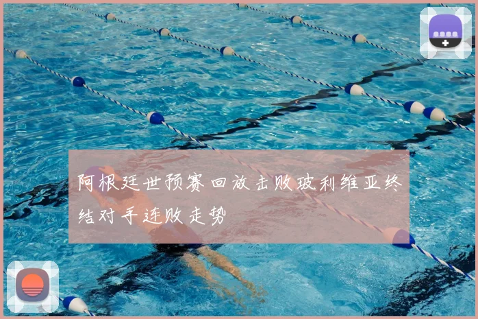 阿根廷世预赛回放击败玻利维亚终结对手连败走势