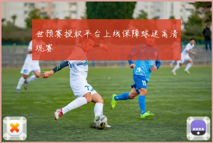 世预赛授权平台上线保障球迷高清观赛