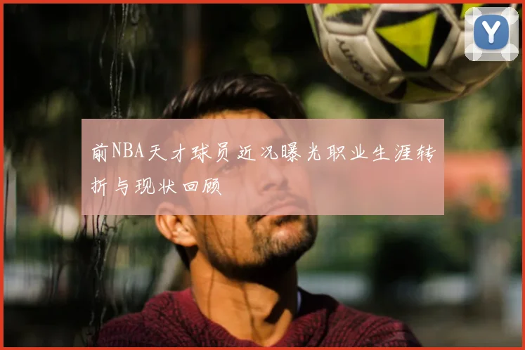 前NBA天才球员近况曝光职业生涯转折与现状回顾