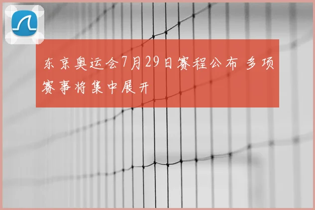 东京奥运会7月29日赛程公布 多项赛事将集中展开