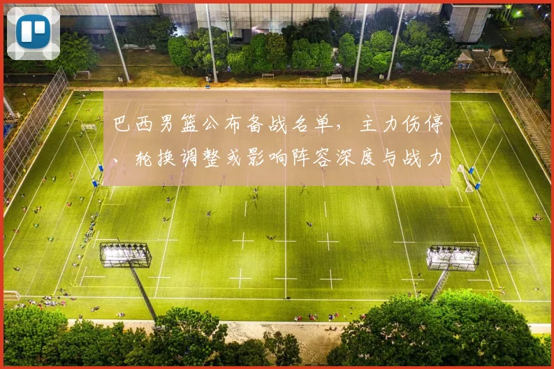 巴西男篮公布备战名单，主力伤停、轮换调整或影响阵容深度与战力