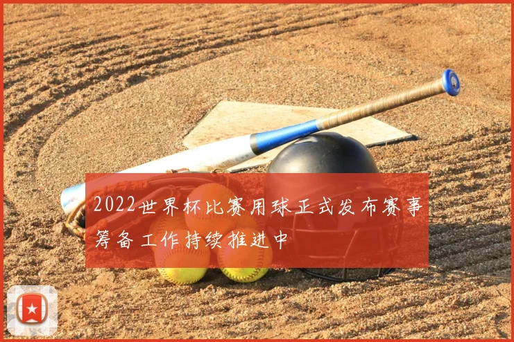2022世界杯比赛用球正式发布赛事筹备工作持续推进中