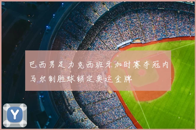 巴西男足力克西班牙加时赛夺冠内马尔制胜球锁定奥运金牌