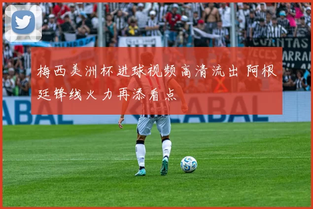 梅西美洲杯进球视频高清流出 阿根廷锋线火力再添看点