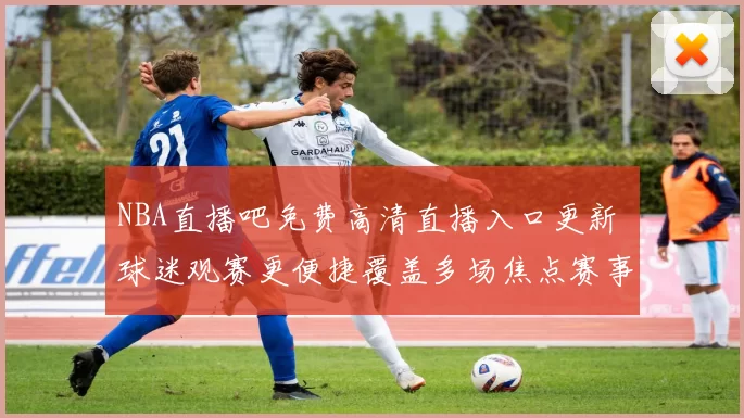 NBA直播吧免费高清直播入口更新 球迷观赛更便捷覆盖多场焦点赛事