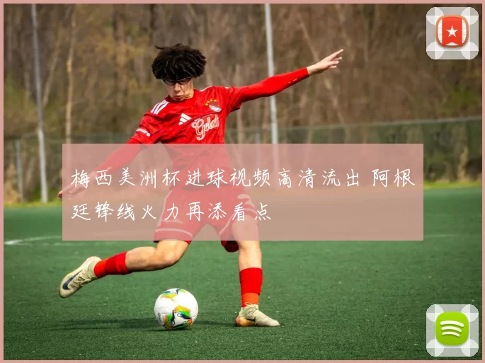 梅西美洲杯进球视频高清流出 阿根廷锋线火力再添看点