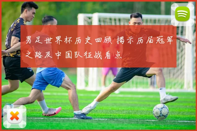 男足世界杯历史回顾 揭示历届冠军之路及中国队征战看点