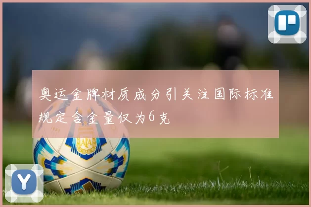 奥运金牌材质成分引关注国际标准规定含金量仅为6克