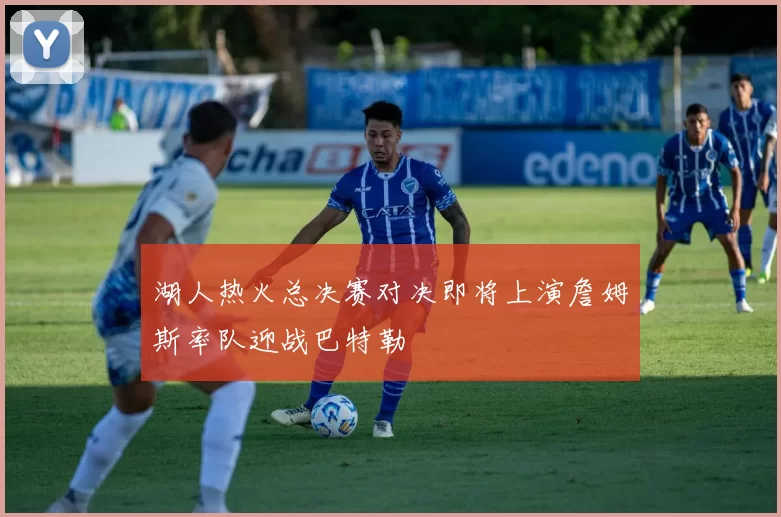 湖人热火总决赛对决即将上演詹姆斯率队迎战巴特勒