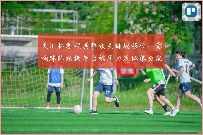 美洲杯赛程调整致关键战移位,影响球队轮换与出线压力及体能分配