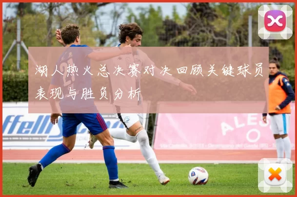 湖人热火总决赛对决回顾关键球员表现与胜负分析