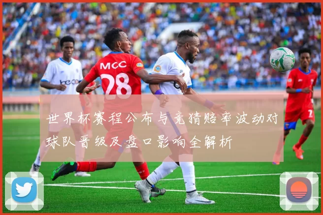 世界杯赛程公布与竞猜赔率波动对球队晋级及盘口影响全解析