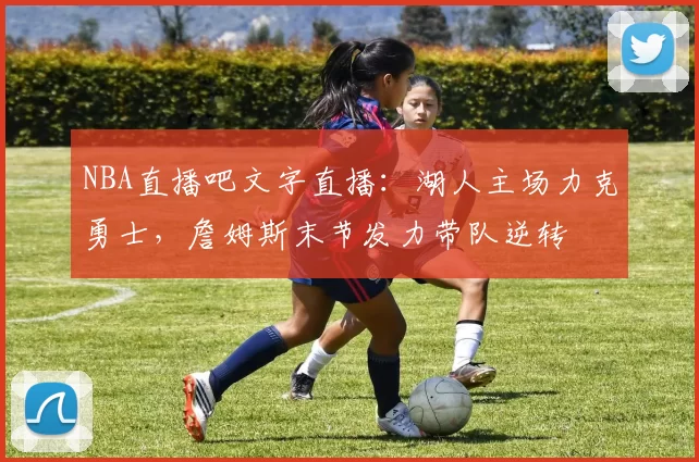 NBA直播吧文字直播：湖人主场力克勇士，詹姆斯末节发力带队逆转