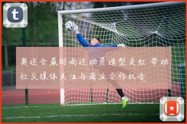 奥运会最时尚运动员造型走红 带动社交媒体关注与商业合作机会