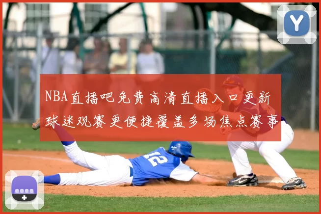 NBA直播吧免费高清直播入口更新 球迷观赛更便捷覆盖多场焦点赛事