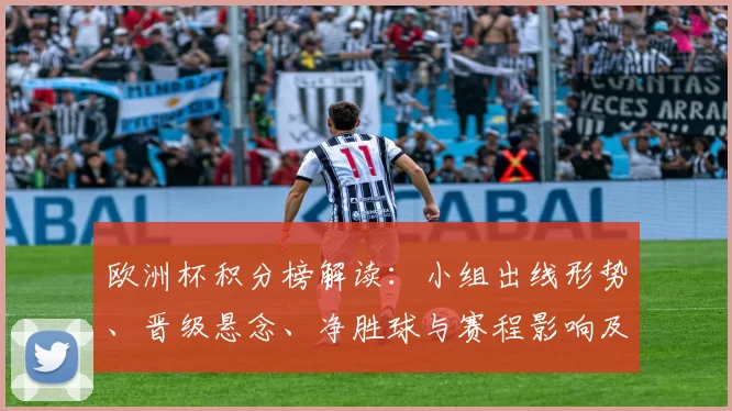 欧洲杯积分榜解读：小组出线形势、晋级悬念、净胜球与赛程影响及球队对策