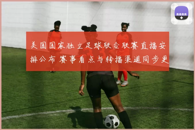 美国国家独立足球联合联赛直播安排公布 赛事看点与转播渠道同步更新