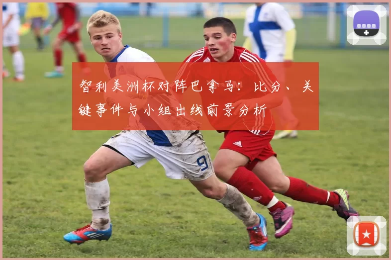 智利美洲杯对阵巴拿马：比分、关键事件与小组出线前景分析