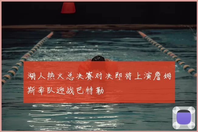 湖人热火总决赛对决即将上演詹姆斯率队迎战巴特勒