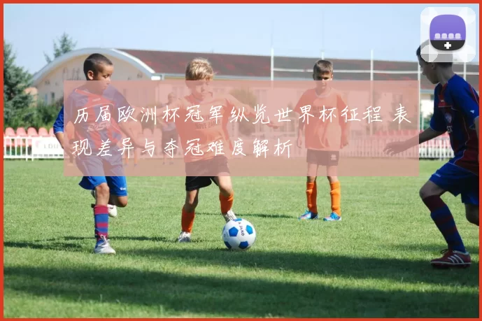 历届欧洲杯冠军纵览世界杯征程 表现差异与夺冠难度解析