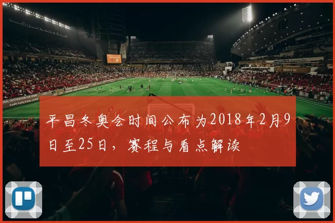 平昌冬奥会时间公布为2018年2月9日至25日，赛程与看点解读