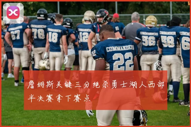 詹姆斯关键三分绝杀勇士湖人西部半决赛拿下赛点