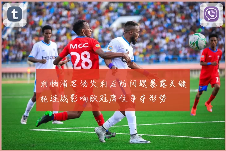 利物浦客场失利后防问题暴露关键轮连战影响欧冠席位争夺形势