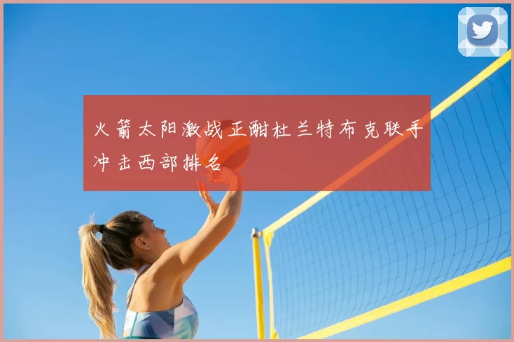 火箭太阳激战正酣杜兰特布克联手冲击西部排名