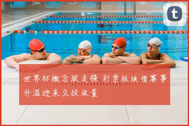 世界杯概念股走强 彩票板块借赛事升温迎来交投放量