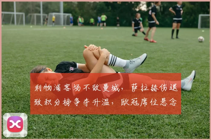 利物浦客场不敌曼城，萨拉赫伤退致积分榜争夺升温，欧冠席位悬念增加