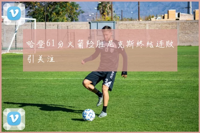 哈登61分火箭险胜尼克斯终结连败引关注