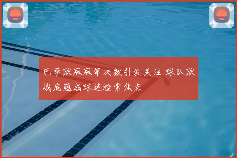 巴萨欧冠冠军次数引发关注 球队欧战底蕴成球迷检索焦点