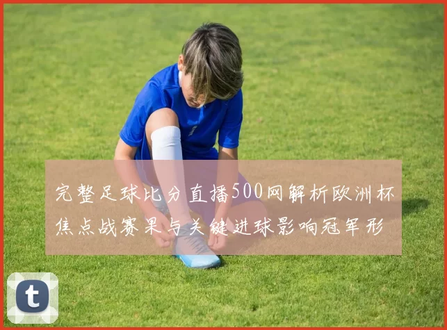 完整足球比分直播500网解析欧洲杯焦点战赛果与关键进球影响冠军形势