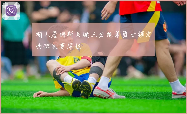 湖人詹姆斯关键三分绝杀勇士锁定西部决赛席位