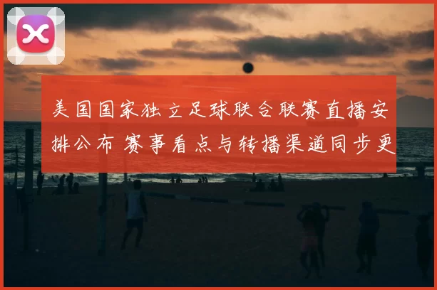 美国国家独立足球联合联赛直播安排公布 赛事看点与转播渠道同步更新