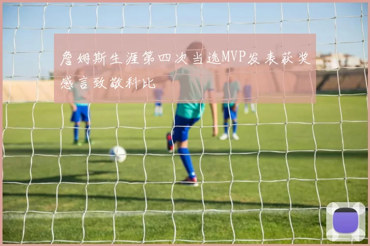 詹姆斯生涯第四次当选MVP发表获奖感言致敬科比