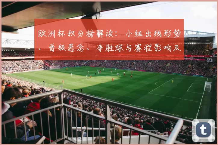 欧洲杯积分榜解读：小组出线形势、晋级悬念、净胜球与赛程影响及球队对策