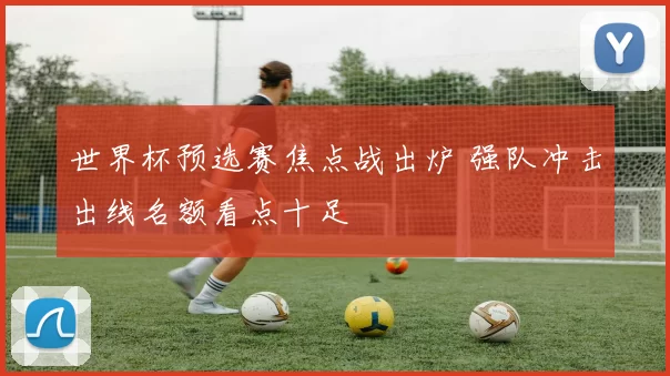 世界杯预选赛焦点战出炉 强队冲击出线名额看点十足