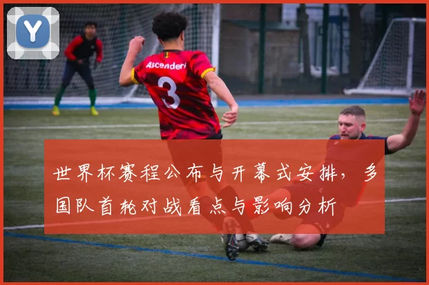 世界杯赛程公布与开幕式安排，多国队首轮对战看点与影响分析