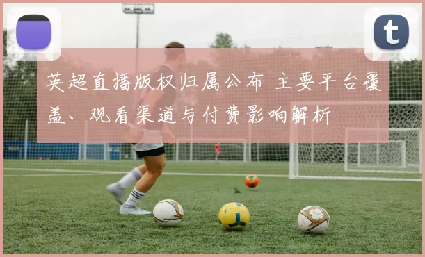 英超直播版权归属公布 主要平台覆盖、观看渠道与付费影响解析