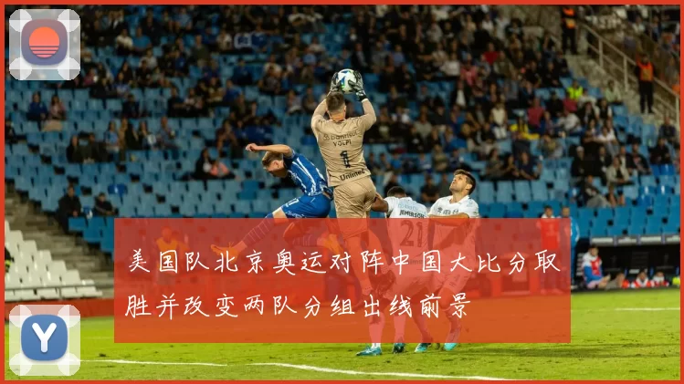 美国队北京奥运对阵中国大比分取胜并改变两队分组出线前景