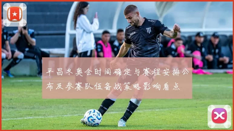 平昌冬奥会时间确定与赛程安排公布及参赛队伍备战策略影响看点