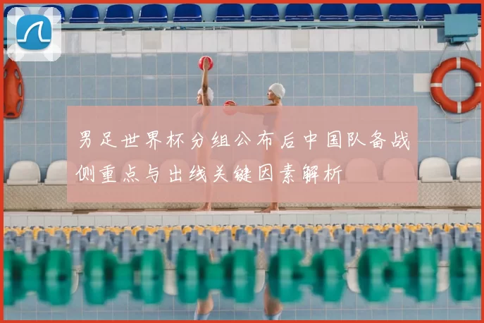 男足世界杯分组公布后中国队备战侧重点与出线关键因素解析