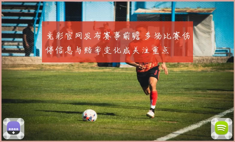 竞彩官网发布赛事前瞻 多场比赛伤停信息与赔率变化成关注重点