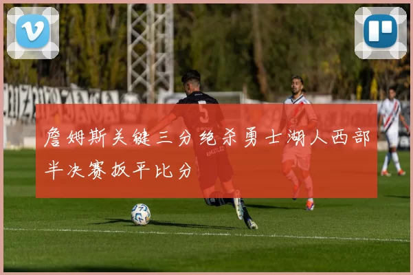 詹姆斯关键三分绝杀勇士湖人西部半决赛扳平比分